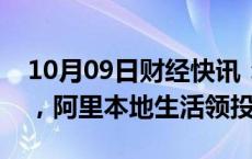 10月09日财经快讯：茉莉奶白获近亿元融资，阿里本地生活领投