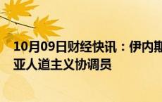 10月09日财经快讯：伊内斯·乔马被任命为新任联合国利比亚人道主义协调员