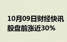 10月09日财经快讯：Arcadium Lithium美股盘前涨近30%