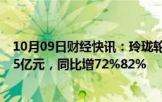 10月09日财经快讯：玲珑轮胎：前三季度预盈16.5亿元17.5亿元，同比增72%82%