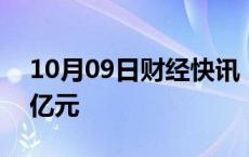 10月09日财经快讯：宁德时代成交额达100亿元