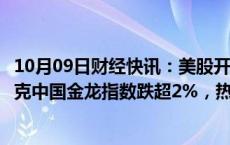 10月09日财经快讯：美股开盘：三大指数小幅低开，纳斯达克中国金龙指数跌超2%，热门中概股延续跌势