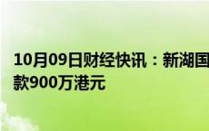 10月09日财经快讯：新湖国际期货（香港）被香港证监会罚款900万港元