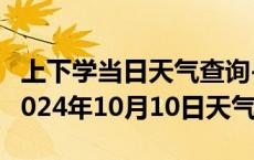 上下学当日天气查询-彭山天气预报眉山彭山2024年10月10日天气