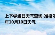 上下学当日天气查询-准格尔天气预报鄂尔多斯准格尔2024年10月10日天气