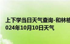 上下学当日天气查询-和林格尔天气预报呼和浩特和林格尔2024年10月10日天气