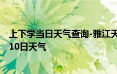 上下学当日天气查询-雅江天气预报甘孜州雅江2024年10月10日天气