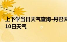 上下学当日天气查询-丹巴天气预报甘孜州丹巴2024年10月10日天气