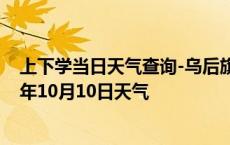 上下学当日天气查询-乌后旗天气预报巴彦淖尔乌后旗2024年10月10日天气