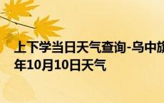 上下学当日天气查询-乌中旗天气预报巴彦淖尔乌中旗2024年10月10日天气