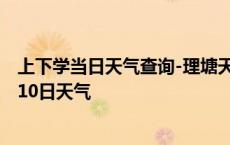 上下学当日天气查询-理塘天气预报甘孜州理塘2024年10月10日天气