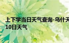 上下学当日天气查询-乌什天气预报阿克苏乌什2024年10月10日天气