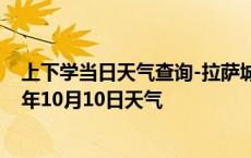 上下学当日天气查询-拉萨城关天气预报拉萨拉萨城关2024年10月10日天气