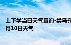 上下学当日天气查询-类乌齐天气预报昌都类乌齐2024年10月10日天气