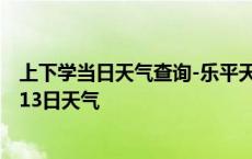 上下学当日天气查询-乐平天气预报景德镇乐平2024年10月13日天气