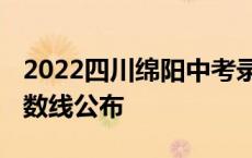 2022四川绵阳中考录取分数线 各高中录取分数线公布