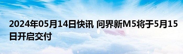 2024年05月14日快讯 问界新M5将于5月15日开启交付