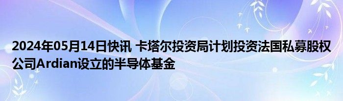 2024年05月14日快讯 卡塔尔投资局计划投资法国私募股权公司Ardian设立的半导体基金