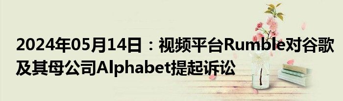 2024年05月14日：视频平台Rumble对谷歌及其母公司Alphabet提起诉讼