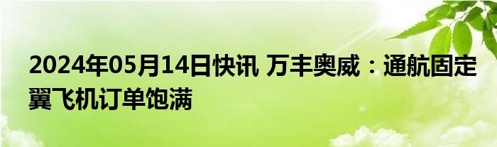 2024年05月14日快讯 万丰奥威：通航固定翼飞机订单饱满