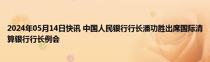 2024年05月14日快讯 中国人民银行行长潘功胜出席国际清算银行行长例会