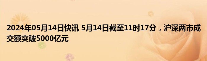 2024年05月14日快讯 5月14日截至11时17分，沪深两市成交额突破5000亿元