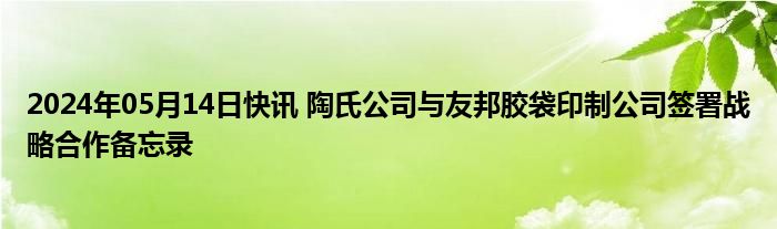 2024年05月14日快讯 陶氏公司与友邦胶袋印制公司签署战略合作备忘录