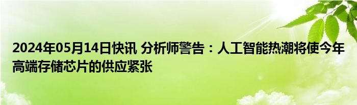 2024年05月14日快讯 分析师警告：人工智能热潮将使今年高端存储芯片的供应紧张