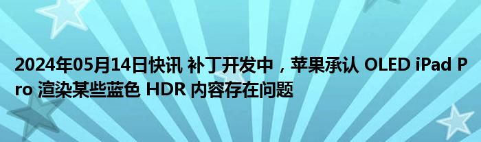 2024年05月14日快讯 补丁开发中，苹果承认 OLED iPad Pro 渲染某些蓝色 HDR 内容存在问题