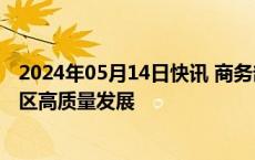 2024年05月14日快讯 商务部：开展一系列工作推动中部地区高质量发展