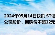 2024年05月14日快讯 ST证通：拟回购2000万元4000万元公司股份，回购价不超12元/股