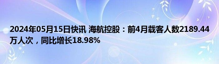 2024年05月15日快讯 海航控股：前4月载客人数2189.44万人次，同比增长18.98%