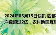 2024年05月15日快讯 四部门：目标今年底农村宽带接入用户数超过2亿，农村地区互联网普及率提升2个百分点