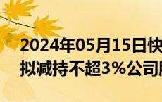 2024年05月15日快讯 福达股份：控股股东拟减持不超3%公司股份