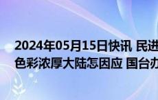 2024年05月15日快讯 民进党当局新“执政”团队“台独”色彩浓厚大陆怎因应 国台办回应