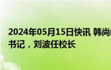 2024年05月15日快讯 韩尚峰任中国矿业大学（北京）党委书记，刘波任校长