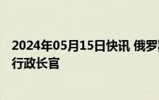 2024年05月15日快讯 俄罗斯总统普京任命五个地区的临时行政长官