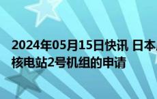 2024年05月15日快讯 日本广岛法院驳回民众禁止重启岛根核电站2号机组的申请