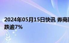 2024年05月15日快讯 券商股跌幅扩大，国盛金控 浙商证券跌逾7%