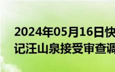 2024年05月16日快讯 青海省西宁市委副书记汪山泉接受审查调查