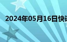 2024年05月16日快讯 恒指涨幅扩大至1%