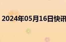 2024年05月16日快讯 京东美股盘前涨超4%