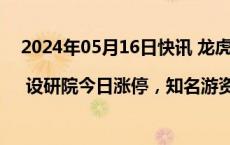 2024年05月16日快讯 龙虎榜 | 设研院今日涨停，知名游资章盟主净买入1201.67万元