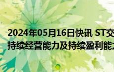 2024年05月16日快讯 ST交投收年报问询函：要求说明公司持续经营能力及持续盈利能力是否存在重大不确定性