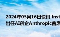 2024年05月16日快讯 Instagram联合创始人迈克·克里格出任AI创企Anthropic首席产品官