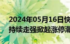 2024年05月16日快讯 房地产服务板块午后持续走强掀起涨停潮