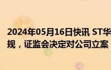 2024年05月16日快讯 ST华微：因公司涉嫌信息披露违法违规，证监会决定对公司立案