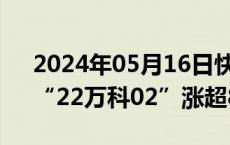 2024年05月16日快讯 万科债券涨幅扩大，“22万科02”涨超8%