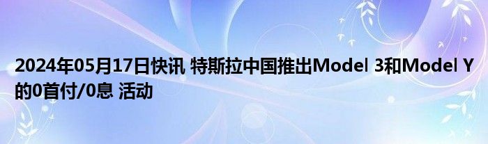 2024年05月17日快讯 特斯拉中国推出Model 3和Model Y的0首付/0息 活动