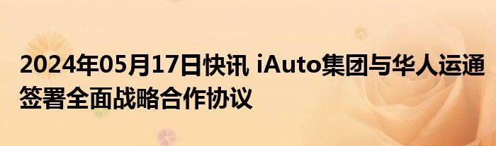 2024年05月17日快讯 iAuto集团与华人运通签署全面战略合作协议